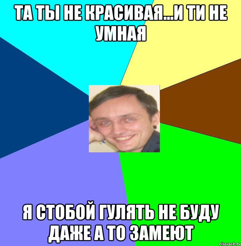 Та ты не красивая...и ти не умная я стобой гулять не буду даже а то замеют