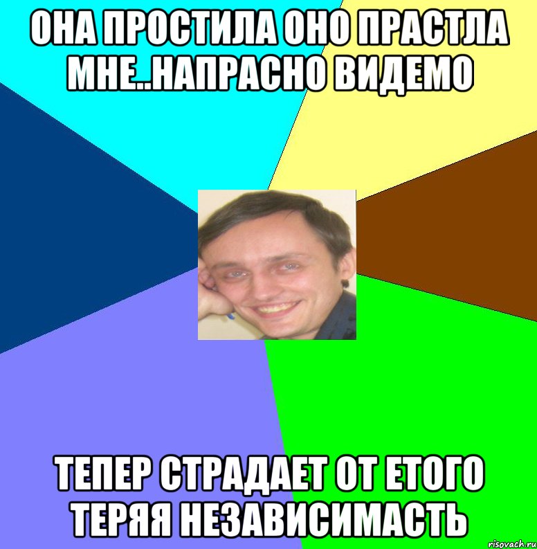 Она простила оно прастла мне..Напрасно видемо Тепер страдает от етого теряя независимасть