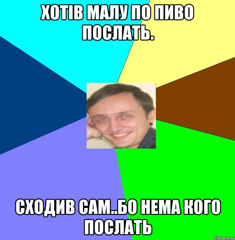 Хотів малу по пиво послать. Сходив сам..Бо нема кого послать