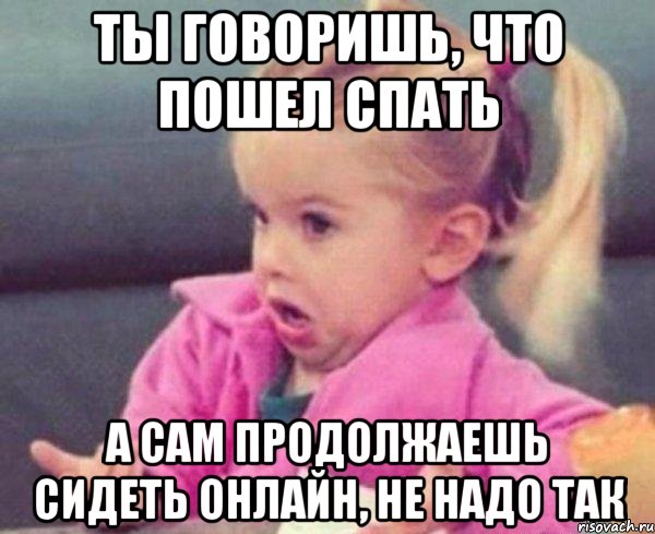 Ты говоришь, что пошел спать А сам продолжаешь сидеть онлайн, не надо так, Мем  Ты говоришь (девочка возмущается)