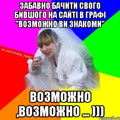 Забавно бачити свого бившого на сайті в графі "возможно ви знакоми" возможно ,возможно ... )))