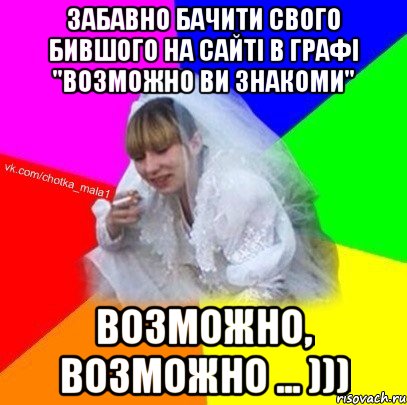 Забавно бачити свого бившого на сайті в графі "возможно ви знакоми" возможно, возможно ... )))