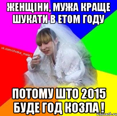 Женщіни, мужа краще шукати в етом году Потому што 2015 буде год козла !