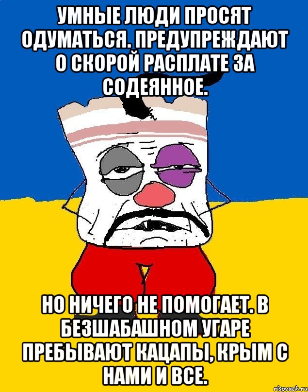 Умные люди просят одуматься. Предупреждают о скорой расплате за содеянное. Но ничего не помогает. В безшабашном угаре пребывают кацапы, крым с нами и все., Мем Западенец - тухлое сало