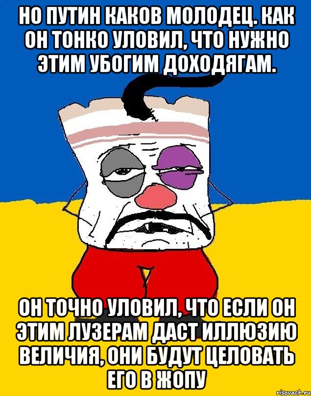 Но Путин каков молодец. Как он тонко уловил, что нужно этим убогим доходягам. Он точно уловил, что если он этим лузерам даст иллюзию величия, они будут целовать его в жопу, Мем Западенец - тухлое сало