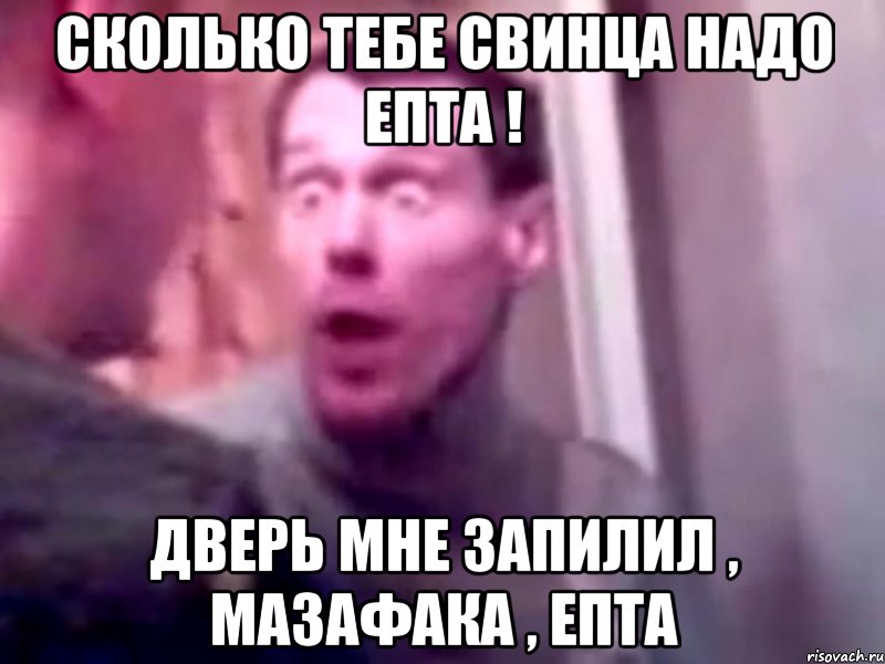 Сколько тебе свинца надо епта ! Дверь мне запилил , мазафака , епта, Мем Запили