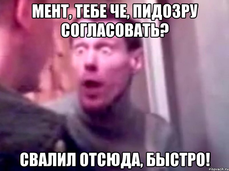 мент, тебе че, пидозру согласовать? свалил отсюда, быстро!, Мем Запили