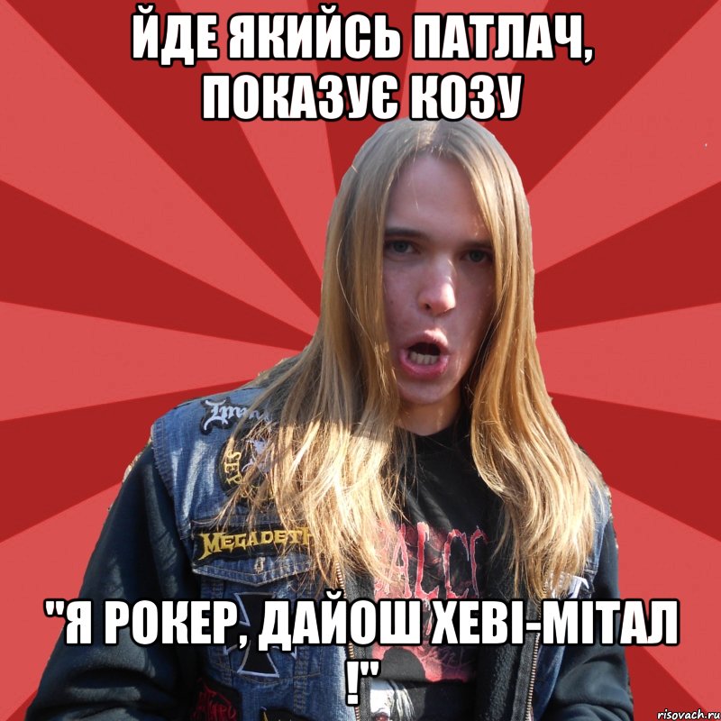 йде якийсь патлач, показує козу "я рокер, дайош хеві-мітал !"
