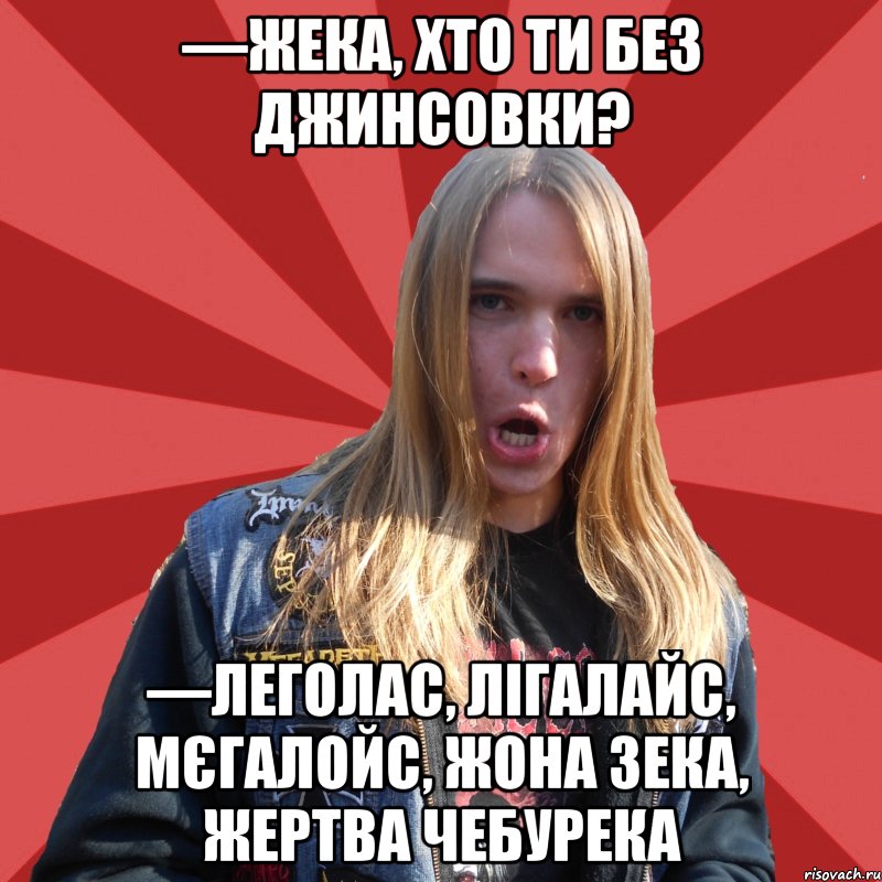 —ЖЕКА, ХТО ТИ БЕЗ ДЖИНСОВКИ? —ЛЕГОЛАС, ЛІГАЛАЙС, МЄГАЛОЙС, ЖОНА ЗЕКА, ЖЕРТВА ЧЕБУРЕКА
