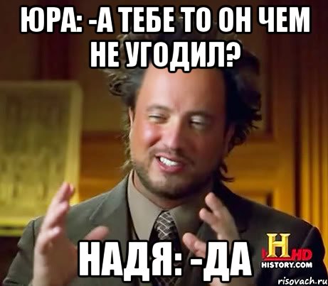 Юра: -А тебе то он чем не угодил? Надя: -Да, Мем Женщины (aliens)