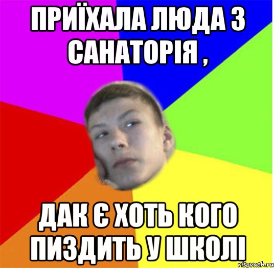 Приїхала люда з санаторія , дак є хоть кого пиздить у школі