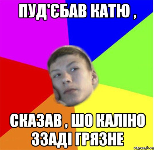 пуд'єбав катю , сказав , шо каліно ззаді грязне