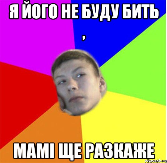 я його не буду бить , мамі ще разкаже