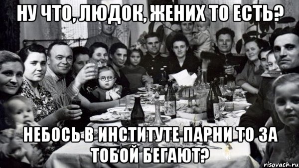 Ну что, Людок, жених то есть? Небось в институте парни то за тобой бегают?, Мем жених то есть