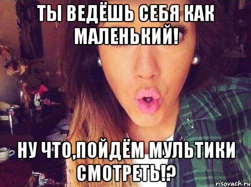 Ты ведёшь себя как маленький! Ну что,пойдём мультики смотреть!?, Мем женская логика