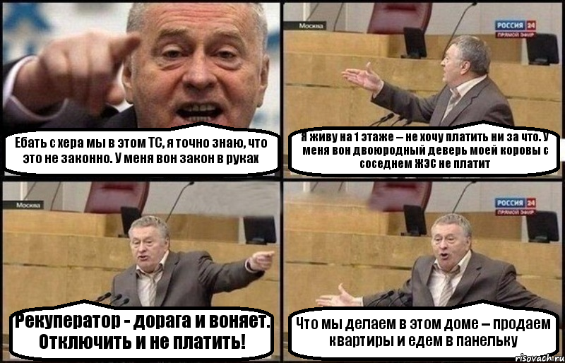 Ебать с хера мы в этом ТС, я точно знаю, что это не законно. У меня вон закон в руках Я живу на 1 этаже -- не хочу платить ни за что. У меня вон двоюродный деверь моей коровы с соседнем ЖЭС не платит Рекуператор - дорага и воняет. Отключить и не платить! Что мы делаем в этом доме -- продаем квартиры и едем в панельку, Комикс Жириновский