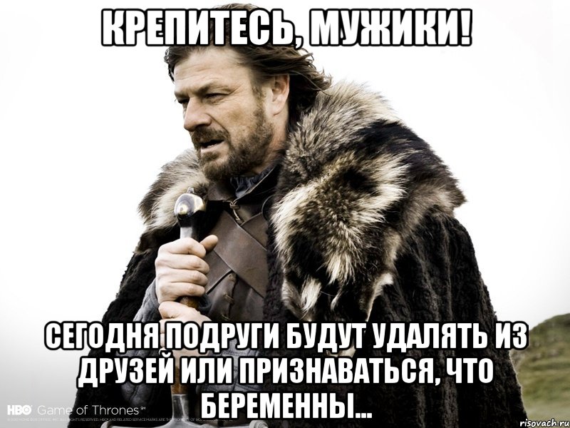 Крепитесь, мужики! Сегодня подруги будут удалять из друзей или признаваться, что беременны..., Мем Зима близко крепитесь (Нед Старк)