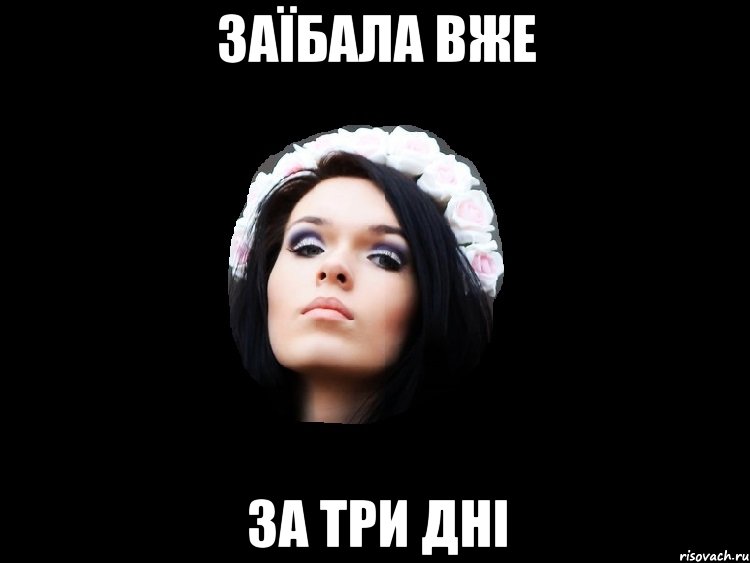 заїбала вже за три дні