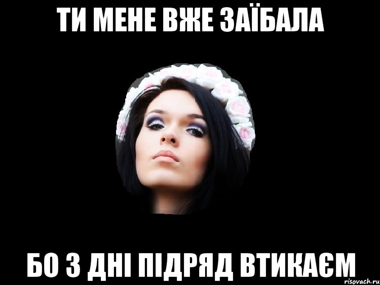 ти мене вже заїбала бо 3 дні підряд втикаєм