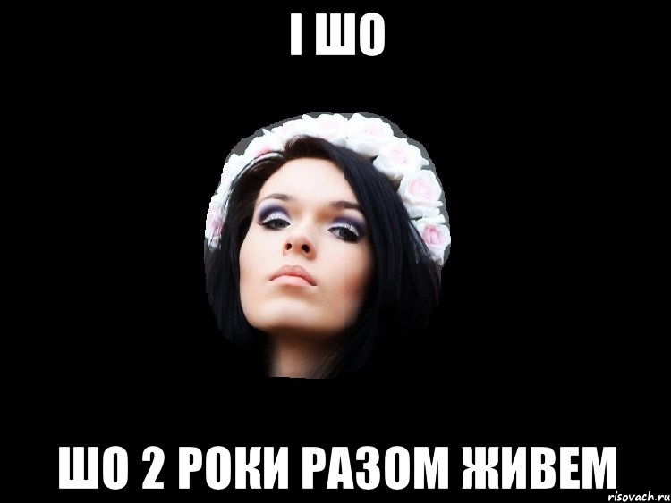 і шо шо 2 роки разом живем