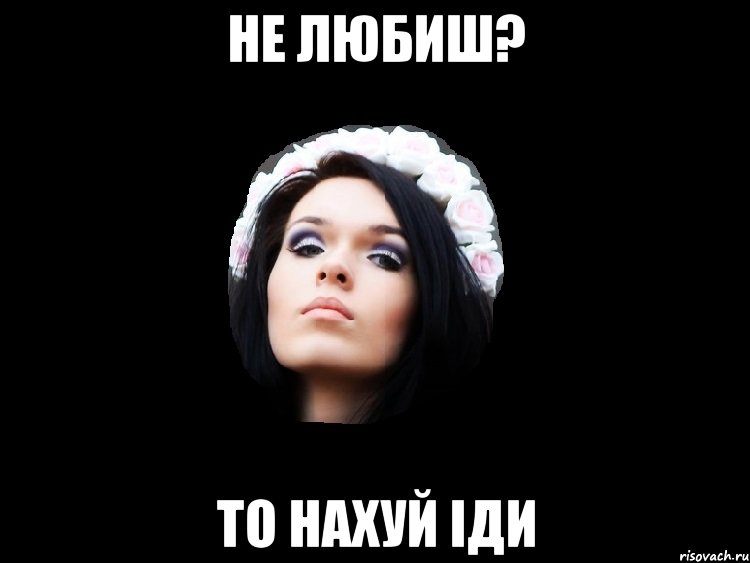 не любиш? то нахуй іди