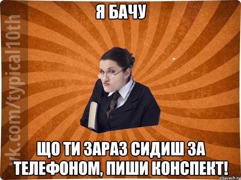 Я бачу що ти зараз сидиш за телефоном, пиши конспект!