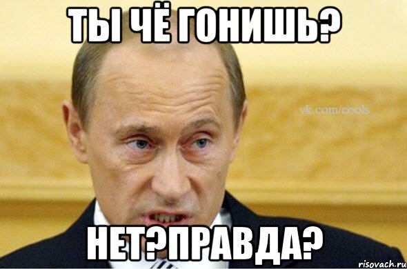 Ты чё гонишь? Нет?Правда?