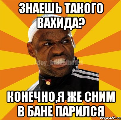 Знаешь такого Вахида? Конечно,я же сним в бане парился, Мем ЗЛОЙ БАСКЕТБОЛИСТ