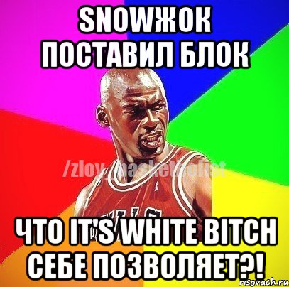 Snowжок поставил блок Что it's white bitch себе позволяет?!