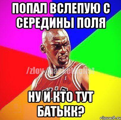 Попал вслепую с середины поля Ну и кто тут батькк?, Мем ЗЛОЙ БАСКЕТБОЛИСТ