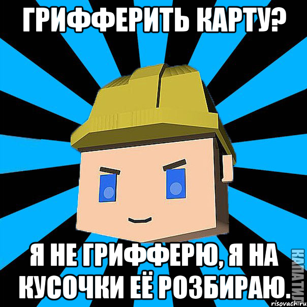 Грифферить карту? Я не грифферю, я на кусочки её розбираю.
