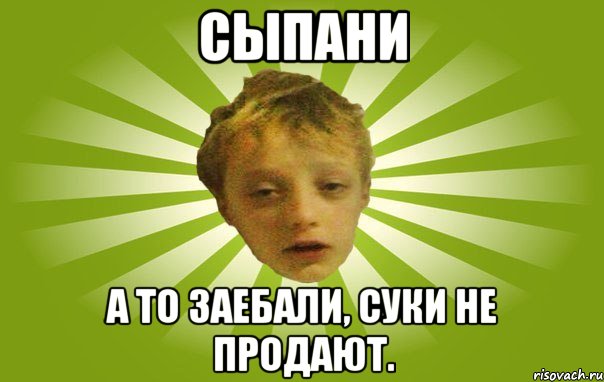 Сыпани А то заебали, суки не продают.