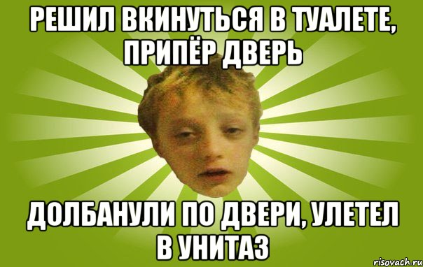 решил вкинуться в туалете, припёр дверь долбанули по двери, улетел в унитаз