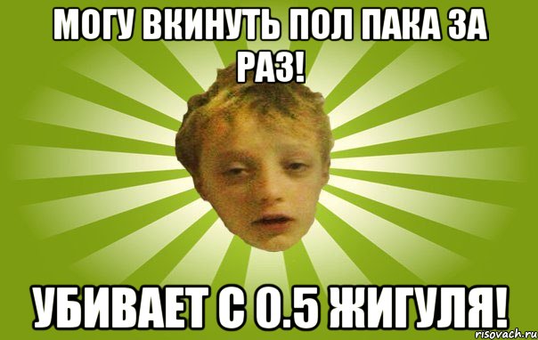Могу вкинуть пол пака за раз! Убивает с 0.5 жигуля!