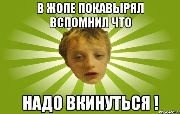 в жопе покавырял вспомнил что надо вкинуться !