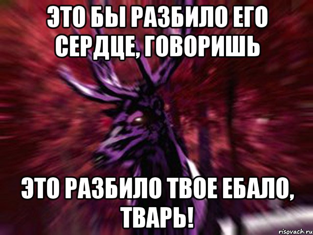 Это бы разбило его сердце, говоришь Это разбило твое ебало, тварь!, Мем ЗЛОЙ ОЛЕНЬ