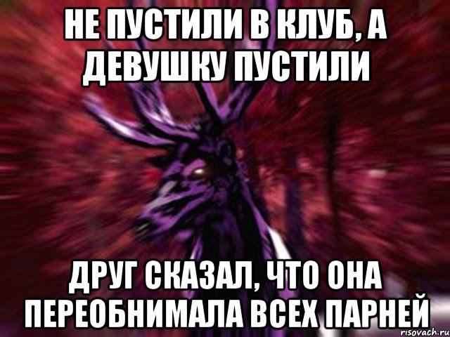 НЕ ПУСТИЛИ В КЛУБ, А ДЕВУШКУ ПУСТИЛИ ДРУГ СКАЗАЛ, ЧТО ОНА ПЕРЕОБНИМАЛА ВСЕХ ПАРНЕЙ, Мем ЗЛОЙ ОЛЕНЬ