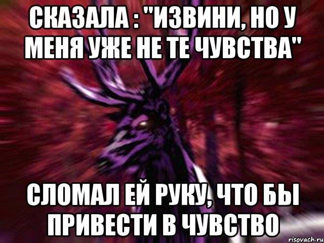 Сказала : "извини, но у меня уже не те чувства" Сломал ей руку, что бы привести в чувство, Мем ЗЛОЙ ОЛЕНЬ