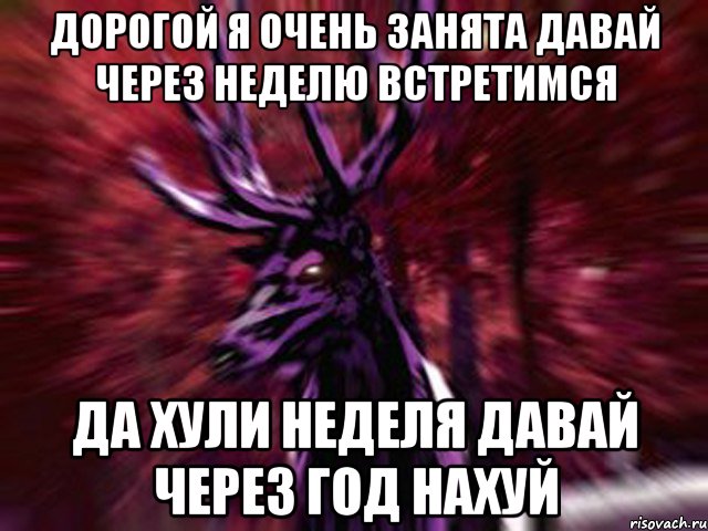 дорогой я очень занята давай через неделю встретимся да хули неделя давай через год нахуй