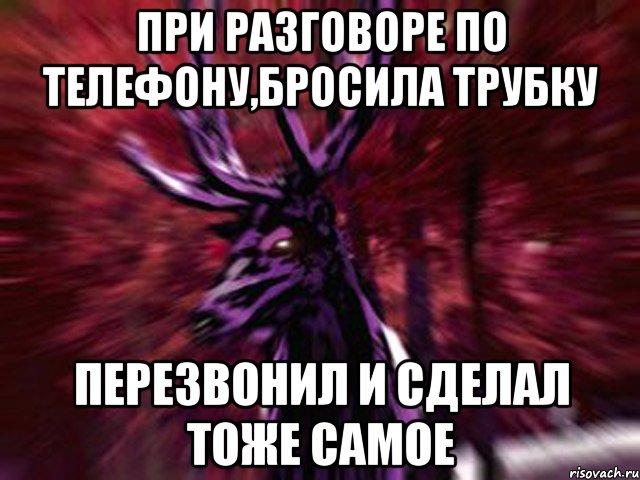 при разговоре по телефону,бросила трубку перезвонил и сделал тоже самое, Мем ЗЛОЙ ОЛЕНЬ