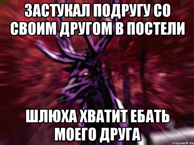 ЗАСТУКАЛ ПОДРУГУ СО СВОИМ ДРУГОМ В ПОСТЕЛИ ШЛЮХА ХВАТИТ ЕБАТЬ МОЕГО ДРУГА, Мем ЗЛОЙ ОЛЕНЬ