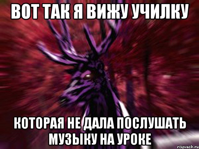 вот так я вижу училку которая не дала послушать музыку на уроке, Мем ЗЛОЙ ОЛЕНЬ