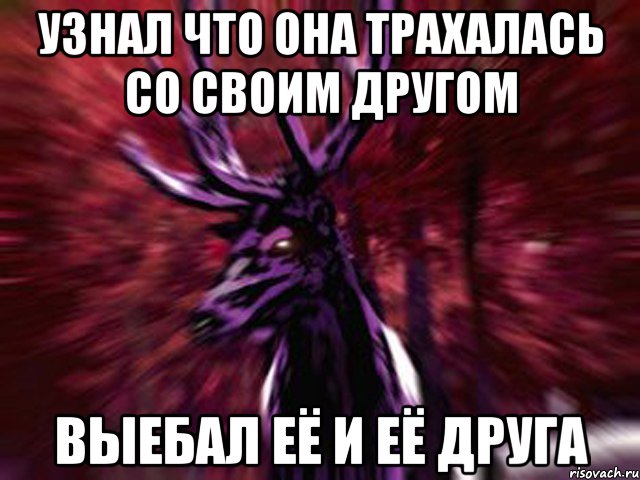 Узнал что она трахалась со своим другом Выебал её и её друга, Мем ЗЛОЙ ОЛЕНЬ