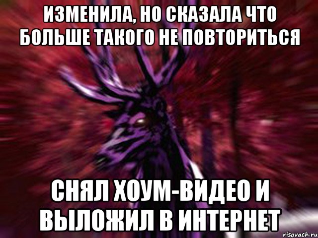 изменила, но сказала что больше такого не повториться снял хоум-видео и выложил в интернет, Мем ЗЛОЙ ОЛЕНЬ