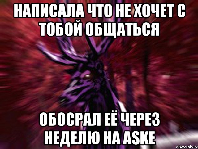 Написала что не хочет с тобой общаться Обосрал её через неделю на ASKe, Мем ЗЛОЙ ОЛЕНЬ