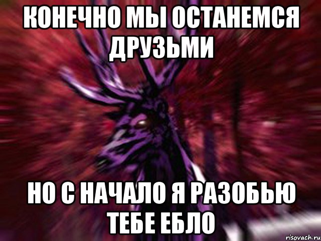 конечно мы останемся друзьми но с начало я разобью тебе ебло, Мем ЗЛОЙ ОЛЕНЬ