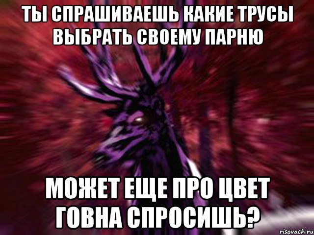 Ты спрашиваешь какие трусы выбрать своему парню Может еще про цвет говна спросишь?, Мем ЗЛОЙ ОЛЕНЬ