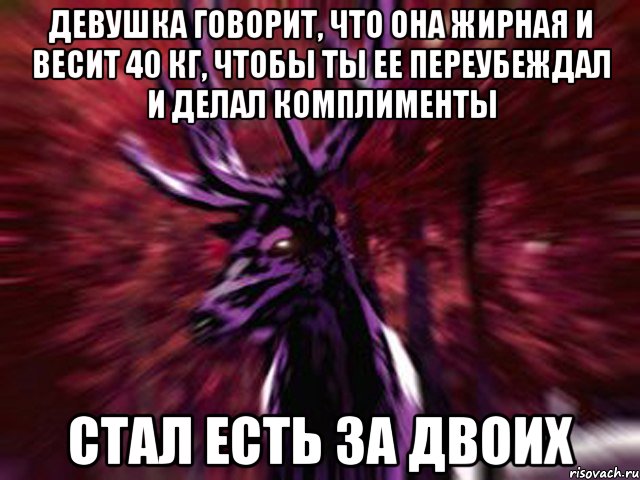 Девушка говорит, что она жирная и весит 40 кг, чтобы ты ее переубеждал и делал комплименты Стал есть за двоих, Мем ЗЛОЙ ОЛЕНЬ