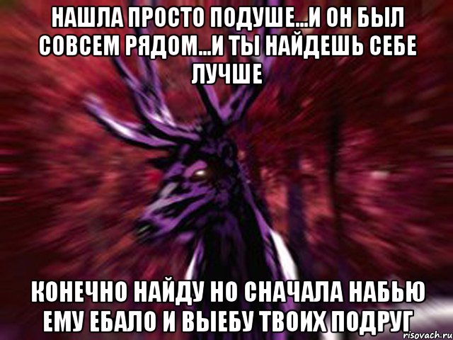 нашла просто подуше...и он был совсем рядом...и ты найдешь себе лучше конечно найду но сначала набью ему ебало и выебу твоих подруг, Мем ЗЛОЙ ОЛЕНЬ