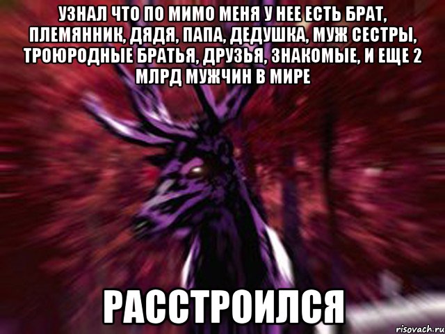 Узнал что по мимо меня у нее есть брат, племянник, дядя, папа, дедушка, муж сестры, троюродные братья, друзья, знакомые, и еще 2 млрд мужчин в мире расстроился, Мем ЗЛОЙ ОЛЕНЬ